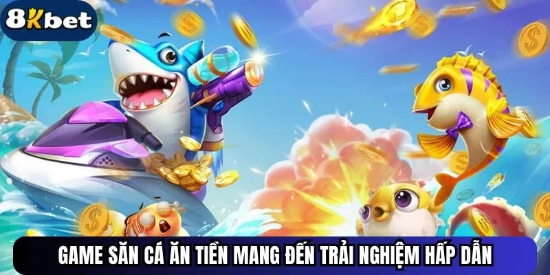 Game săn cá ăn tiền mang đến trải nghiệm hấp dẫn