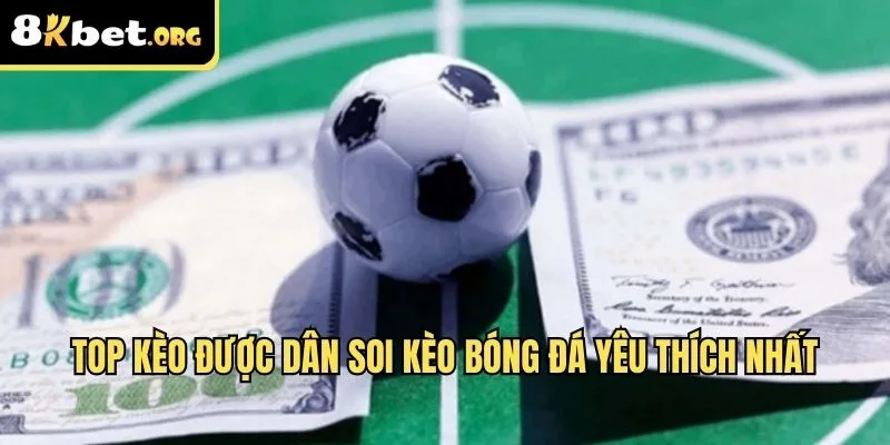 Top kèo được dân soi kèo bóng đá yêu thích nhất